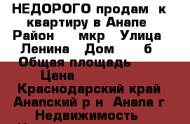НЕДОРОГО продам 1к. квартиру в Анапе › Район ­ 3 мкр › Улица ­ Ленина › Дом ­ 153б › Общая площадь ­ 41 › Цена ­ 2 450 000 - Краснодарский край, Анапский р-н, Анапа г. Недвижимость » Квартиры продажа   